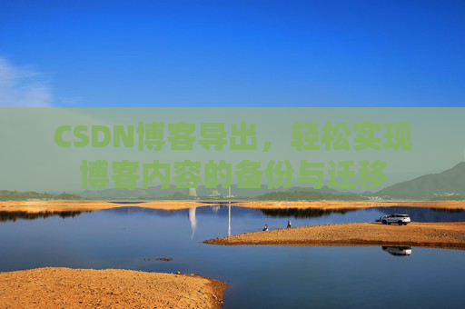 CSDN博客导出,轻松实现博客内容的备份与迁移 CSDN博客导出,轻松实现博客内容的备份与迁移